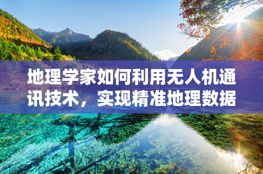 地理学家如何利用无人机通讯技术，实现精准地理数据采集？