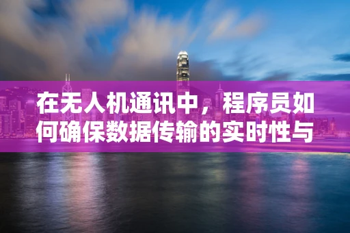 在无人机通讯中，程序员如何确保数据传输的实时性与安全性？