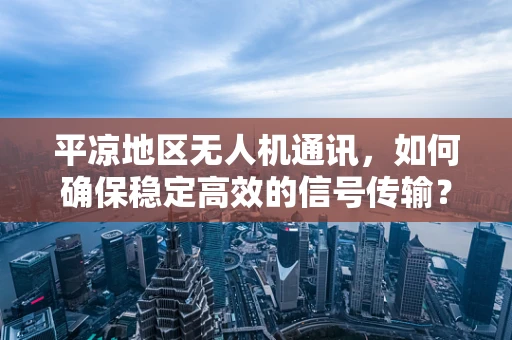 平凉地区无人机通讯，如何确保稳定高效的信号传输？