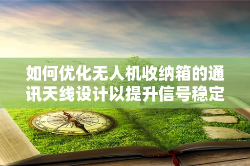 如何优化无人机收纳箱的通讯天线设计以提升信号稳定性？