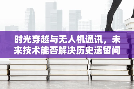 时光穿越与无人机通讯，未来技术能否解决历史遗留问题？