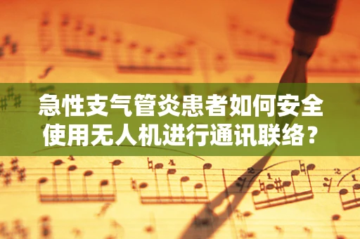 急性支气管炎患者如何安全使用无人机进行通讯联络？