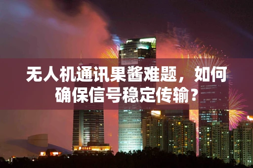 无人机通讯果酱难题，如何确保信号稳定传输？