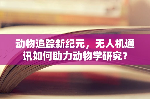 动物追踪新纪元，无人机通讯如何助力动物学研究？