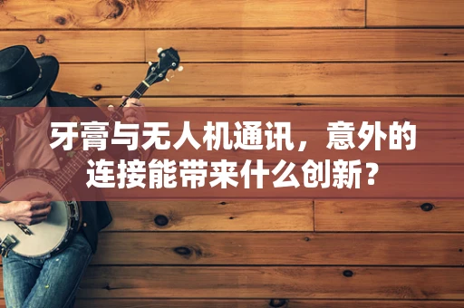 牙膏与无人机通讯，意外的连接能带来什么创新？