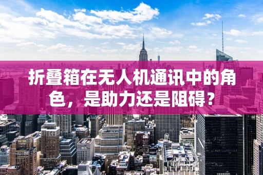 折叠箱在无人机通讯中的角色，是助力还是阻碍？