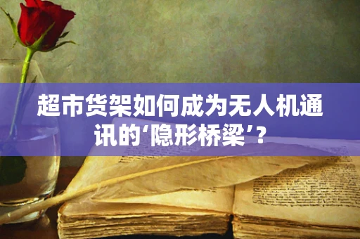超市货架如何成为无人机通讯的‘隐形桥梁’？