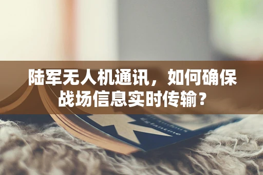 陆军无人机通讯，如何确保战场信息实时传输？