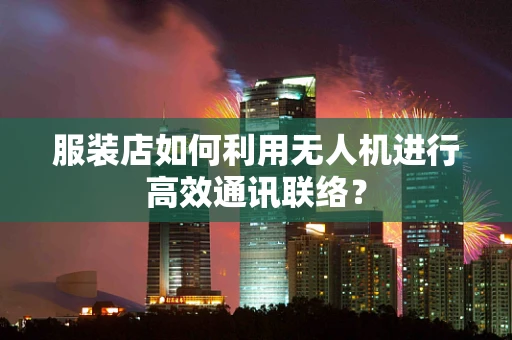 服装店如何利用无人机进行高效通讯联络？