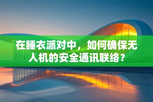 在睡衣派对中，如何确保无人机的安全通讯联络？
