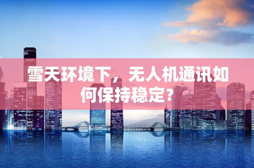 雪天环境下，无人机通讯如何保持稳定？