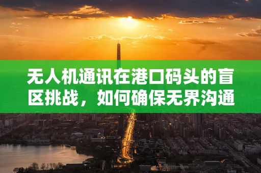 无人机通讯在港口码头的盲区挑战，如何确保无界沟通？