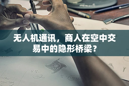 无人机通讯，商人在空中交易中的隐形桥梁？