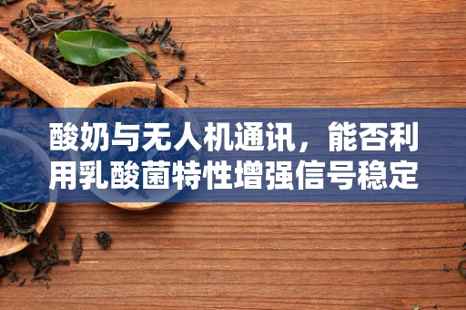 酸奶与无人机通讯，能否利用乳酸菌特性增强信号稳定性？
