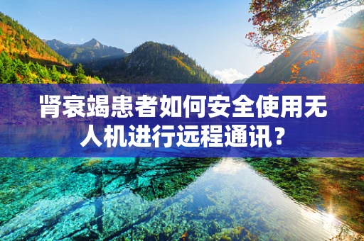 肾衰竭患者如何安全使用无人机进行远程通讯？