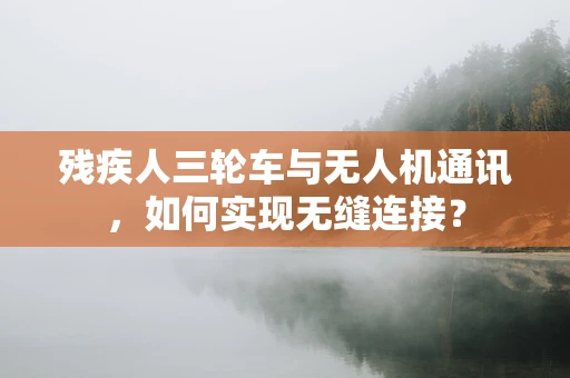 残疾人三轮车与无人机通讯，如何实现无缝连接？