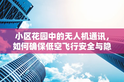 小区花园中的无人机通讯，如何确保低空飞行安全与隐私保护？