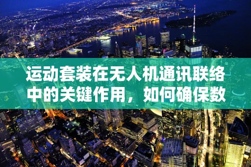 运动套装在无人机通讯联络中的关键作用，如何确保数据传输的稳定与安全？