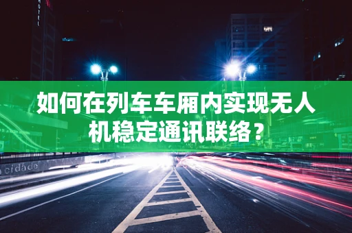 如何在列车车厢内实现无人机稳定通讯联络？