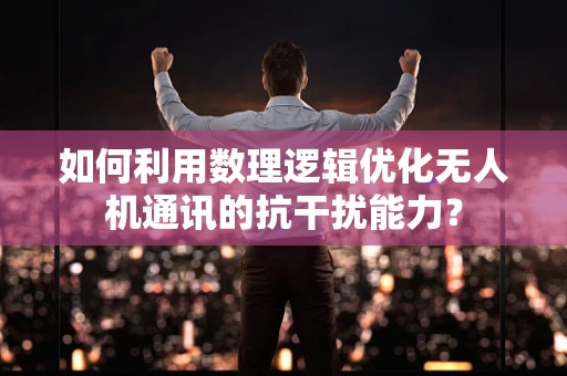 如何利用数理逻辑优化无人机通讯的抗干扰能力？