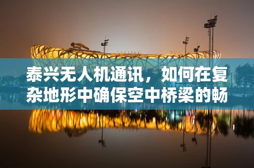 泰兴无人机通讯，如何在复杂地形中确保空中桥梁的畅通无阻？