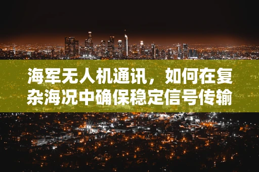 海军无人机通讯，如何在复杂海况中确保稳定信号传输？