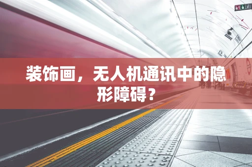 装饰画，无人机通讯中的隐形障碍？