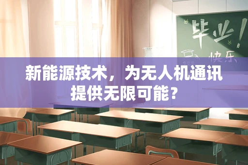 新能源技术，为无人机通讯提供无限可能？