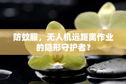 防蚊服，无人机远距离作业的隐形守护者？