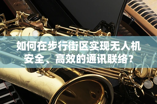 如何在步行街区实现无人机安全、高效的通讯联络？