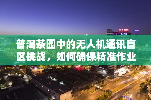 普洱茶园中的无人机通讯盲区挑战，如何确保精准作业？