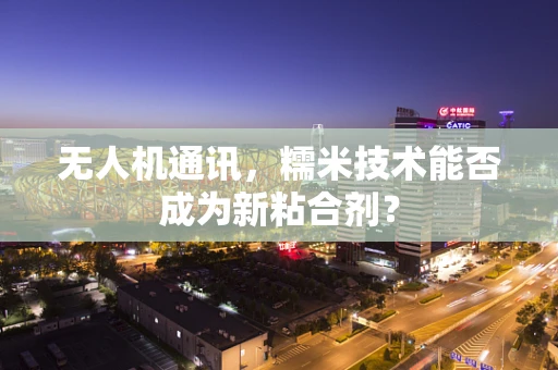 无人机通讯，糯米技术能否成为新粘合剂？
