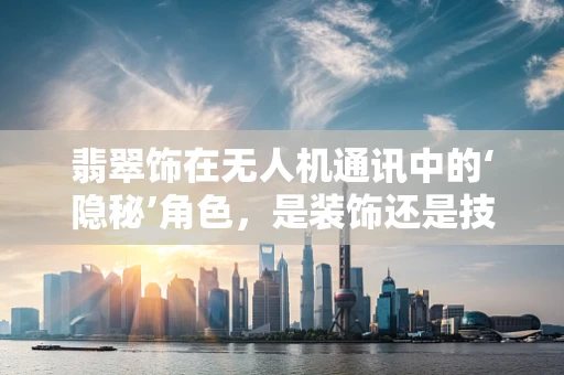 翡翠饰在无人机通讯中的‘隐秘’角色，是装饰还是技术革新？