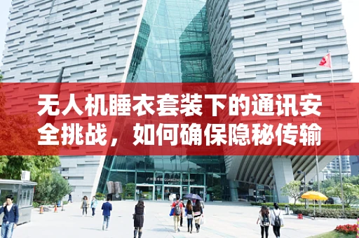 无人机睡衣套装下的通讯安全挑战，如何确保隐秘传输？