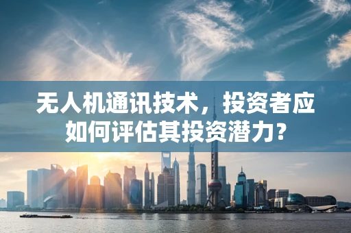 无人机通讯技术，投资者应如何评估其投资潜力？