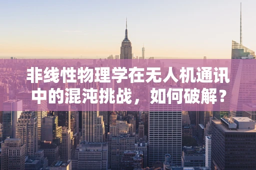 非线性物理学在无人机通讯中的混沌挑战，如何破解？