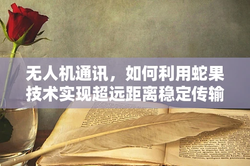 无人机通讯，如何利用蛇果技术实现超远距离稳定传输？