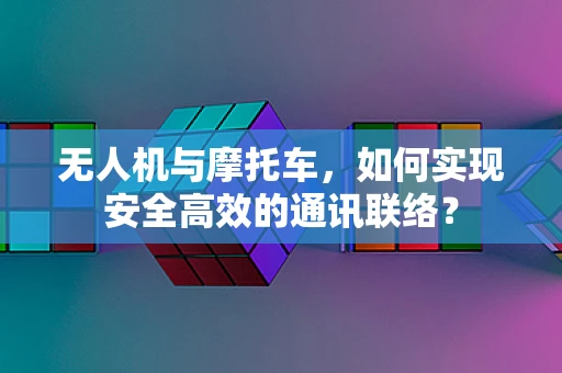 无人机与摩托车，如何实现安全高效的通讯联络？