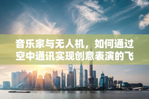 音乐家与无人机，如何通过空中通讯实现创意表演的飞跃？
