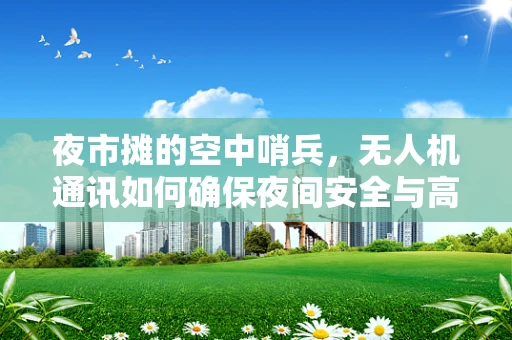 夜市摊的空中哨兵，无人机通讯如何确保夜间安全与高效联络？