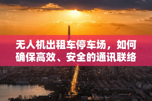 无人机出租车停车场，如何确保高效、安全的通讯联络？