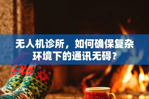 无人机诊所，如何确保复杂环境下的通讯无碍？