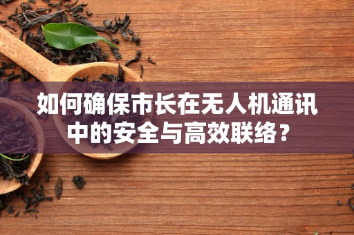 如何确保市长在无人机通讯中的安全与高效联络？