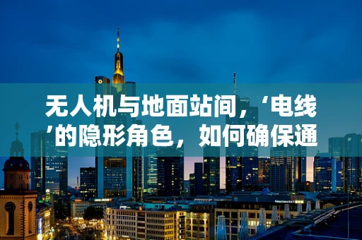 无人机与地面站间，‘电线’的隐形角色，如何确保通讯稳定与安全？