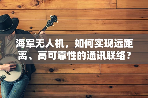 海军无人机，如何实现远距离、高可靠性的通讯联络？