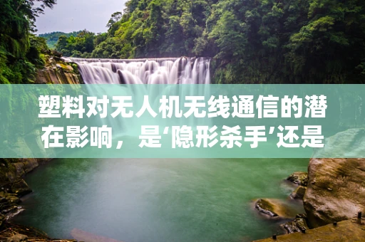 塑料对无人机无线通信的潜在影响，是‘隐形杀手’还是‘无辜过客’？