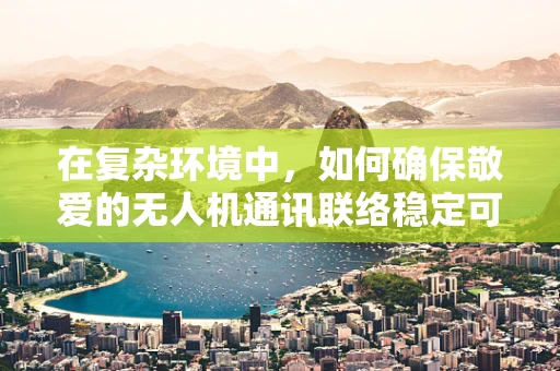 在复杂环境中，如何确保敬爱的无人机通讯联络稳定可靠？