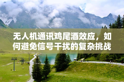 无人机通讯鸡尾酒效应，如何避免信号干扰的复杂挑战？