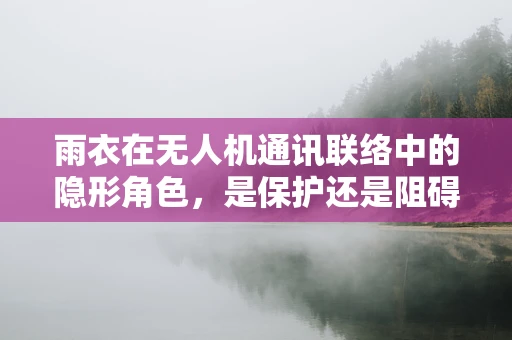雨衣在无人机通讯联络中的隐形角色，是保护还是阻碍？
