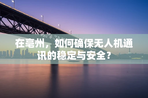 在亳州，如何确保无人机通讯的稳定与安全？